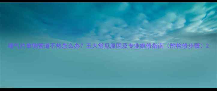 暖气片单侧管道不热怎么办五大常见原因及专业维修指南附检修步骤