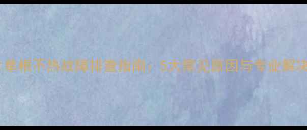 图片 暖气片单根不热故障排查指南：5大常见原因与专业解决方法1