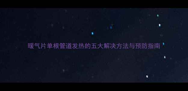 图片 暖气片单根管道发热的五大解决方法与预防指南