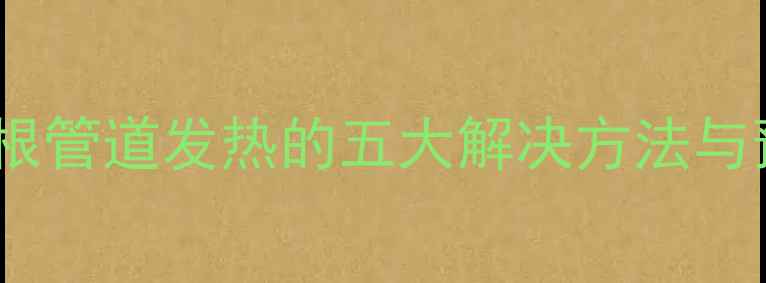 暖气片单根管道发热的五大解决方法与预防指南
