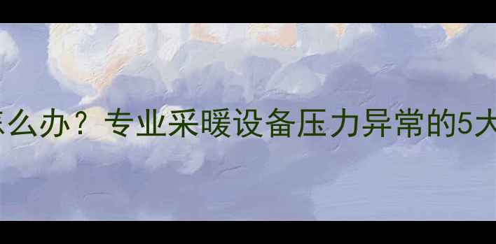 图片 暖气片压力过大怎么办？专业采暖设备压力异常的5大原因及解决方法1