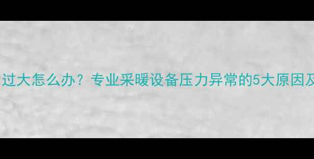 图片 暖气片压力过大怎么办？专业采暖设备压力异常的5大原因及解决方法2
