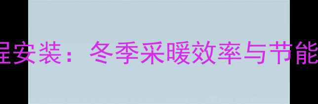暖气片双管异程安装冬季采暖效率与节能双提升的奥秘