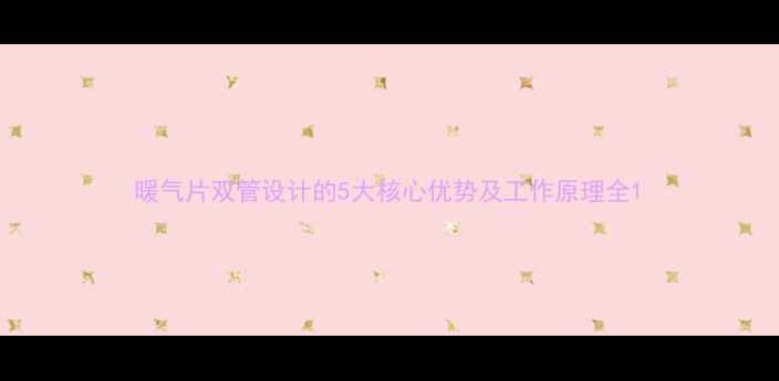 图片 暖气片双管设计的5大核心优势及工作原理全1