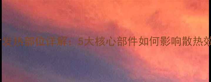 图片 暖气片发热部位详解：5大核心部件如何影响散热效率？1
