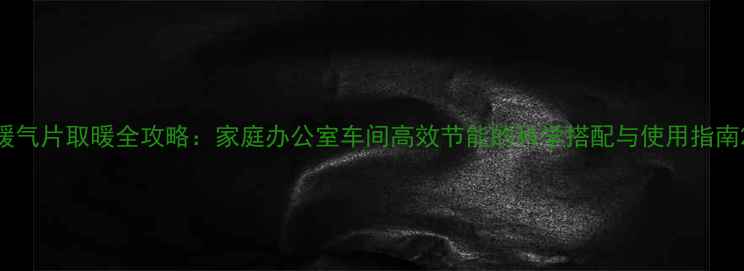暖气片取暖全攻略家庭办公室车间高效节能的科学搭配与使用指南