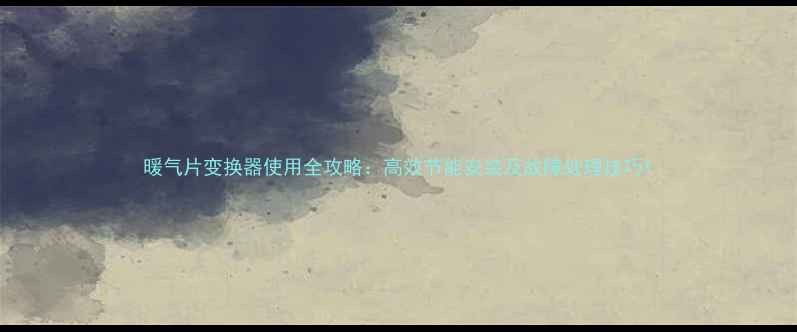 暖气片变换器使用全攻略高效节能安装及故障处理技巧