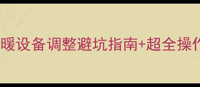 图片 暖气片变短改造全攻略｜采暖设备调整避坑指南+超全操作步骤（附实测效果对比）1