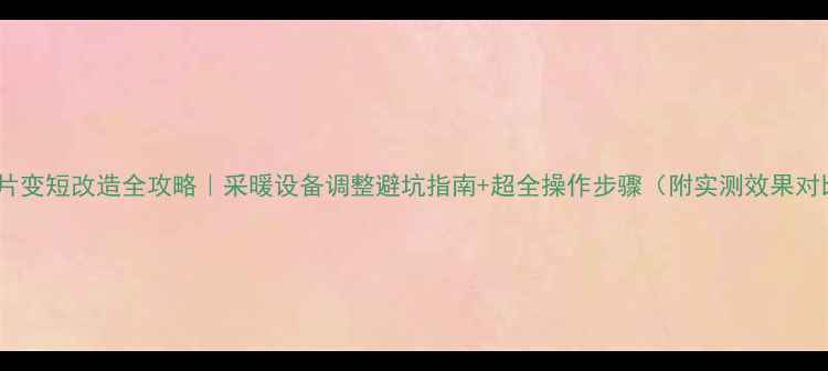 图片 暖气片变短改造全攻略｜采暖设备调整避坑指南+超全操作步骤（附实测效果对比）2