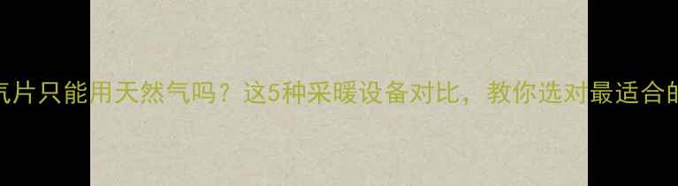 图片 暖气片只能用天然气吗？这5种采暖设备对比，教你选对最适合的！