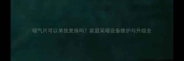 图片 暖气片可以单独更换吗？家庭采暖设备维护与升级全