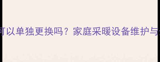 图片 暖气片可以单独更换吗？家庭采暖设备维护与升级全2