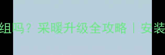 图片 暖气片可以换一组吗？采暖升级全攻略｜安装步骤+避坑指南1