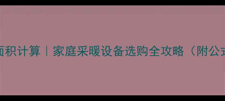 暖气片和房间面积计算家庭采暖设备选购全攻略附公式避坑指南