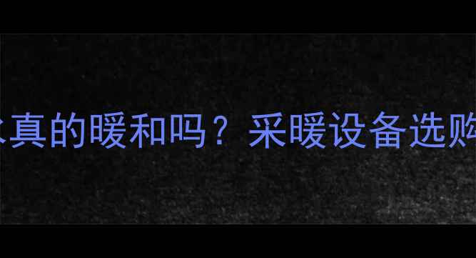 暖气片和放水真的暖和吗采暖设备选购指南
