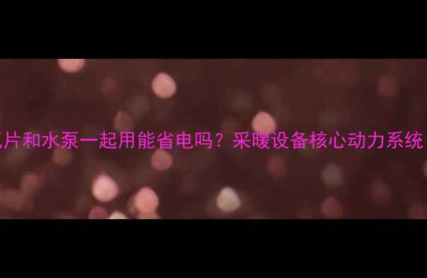 图片 暖气片和水泵一起用能省电吗？采暖设备核心动力系统！🔥
