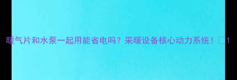 暖气片和水泵一起用能省电吗采暖设备核心动力系统
