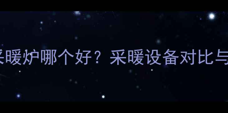 图片 暖气片和采暖炉哪个好？采暖设备对比与选购指南2