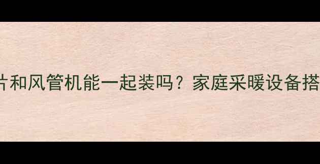 暖气片和风管机能一起装吗家庭采暖设备搭配全