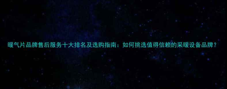 图片 暖气片品牌售后服务十大排名及选购指南：如何挑选值得信赖的采暖设备品牌？