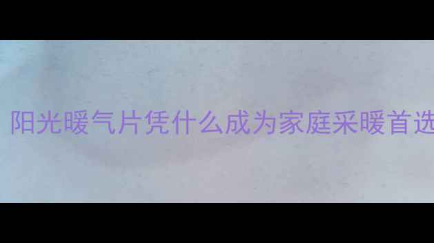 暖气片品牌推荐TOP3阳光暖气片凭什么成为家庭采暖首选节能环保实测报告