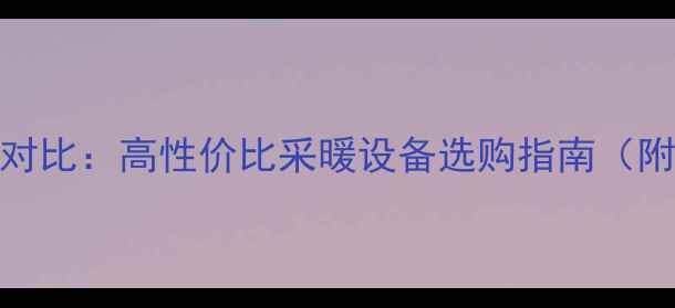 暖气片品牌推荐与价格对比高性价比采暖设备选购指南附主流品牌参数对比表