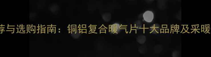 暖气片品牌推荐与选购指南铜铝复合暖气片十大品牌及采暖设备选购技巧