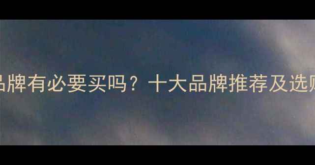 暖气片品牌有必要买吗十大品牌推荐及选购全攻略