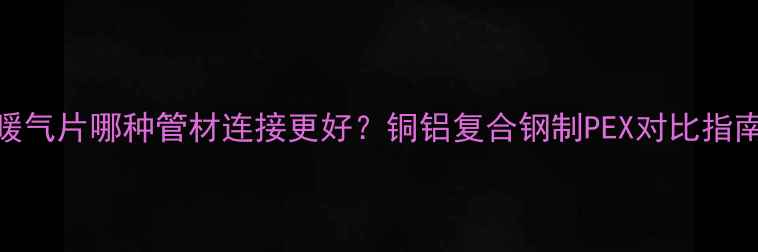 图片 暖气片哪种管材连接更好？铜铝复合钢制PEX对比指南