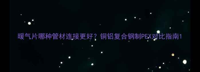 图片 暖气片哪种管材连接更好？铜铝复合钢制PEX对比指南1