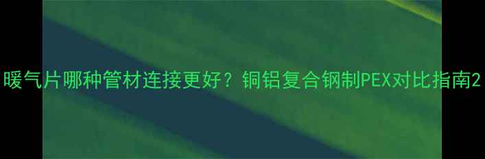 暖气片哪种管材连接更好铜铝复合钢制PEX对比指南