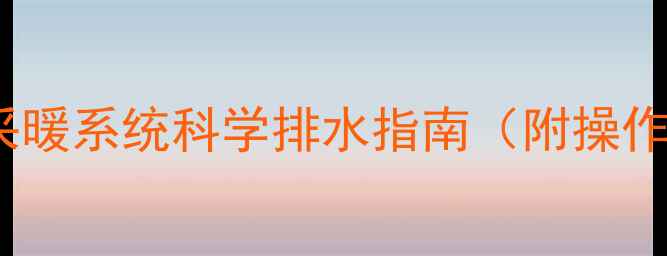 暖气片哪边放水采暖系统科学排水指南附操作步骤与维护技巧