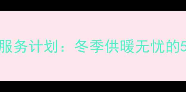 暖气片售后服务计划冬季供暖无忧的5大保障措施