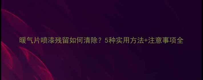 暖气片喷漆残留如何清除5种实用方法注意事项全