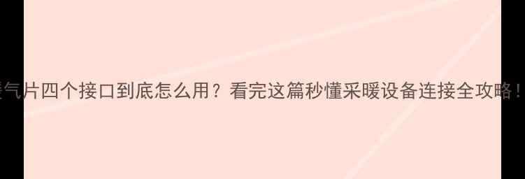 暖气片四个接口到底怎么用看完这篇秒懂采暖设备连接全攻略