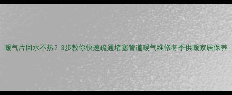 图片 暖气片回水不热？3步教你快速疏通堵塞管道暖气维修冬季供暖家居保养