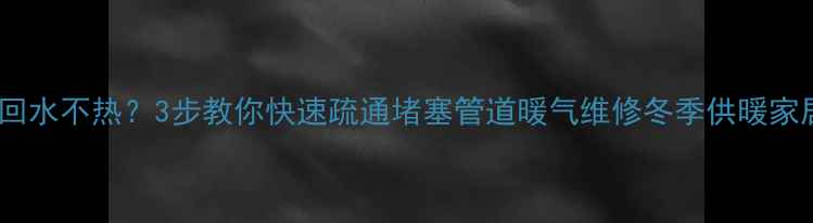 暖气片回水不热3步教你快速疏通堵塞管道暖气维修冬季供暖家居保养