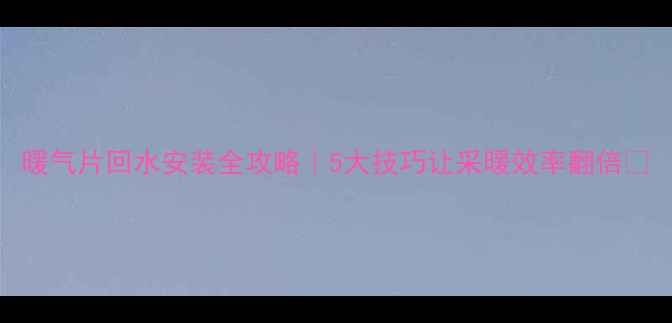 图片 暖气片回水安装全攻略｜5大技巧让采暖效率翻倍🔥