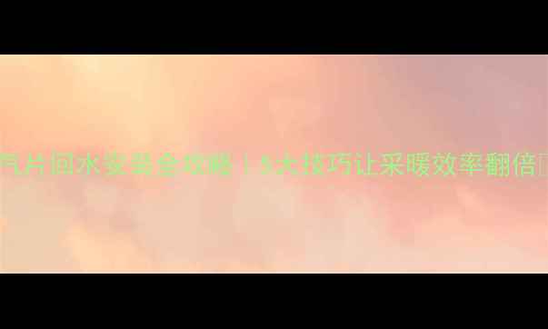 暖气片回水安装全攻略5大技巧让采暖效率翻倍