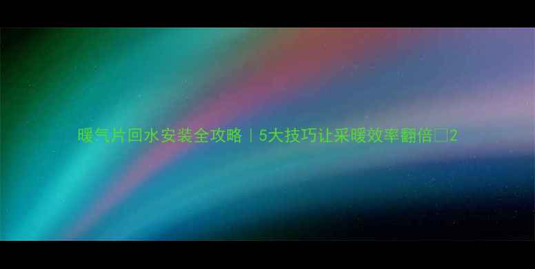 图片 暖气片回水安装全攻略｜5大技巧让采暖效率翻倍🔥2