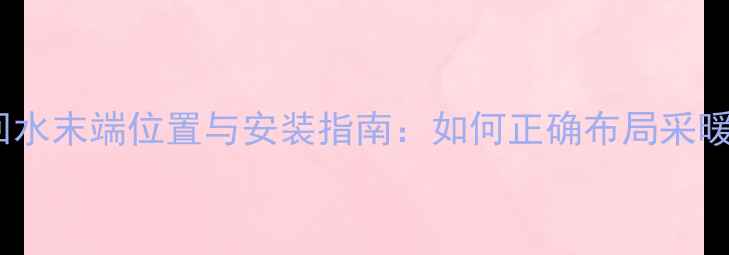 图片 暖气片回水末端位置与安装指南：如何正确布局采暖系统？1