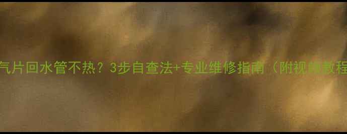 暖气片回水管不热3步自查法专业维修指南附视频教程