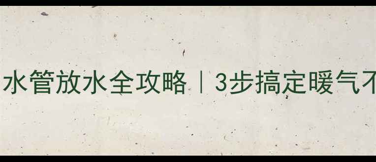 暖气片回水管放水全攻略3步搞定暖气不热问题