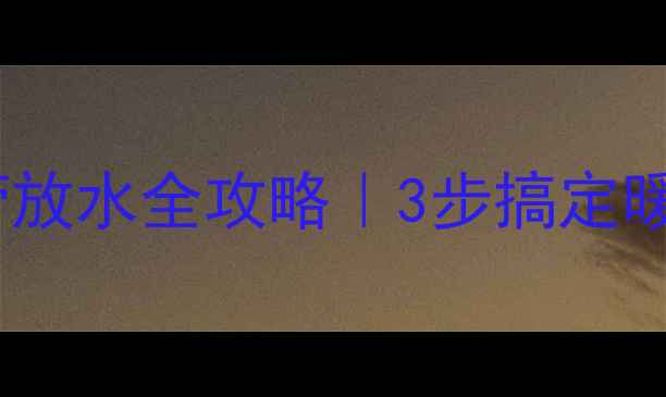 图片 暖气片回水管放水全攻略｜3步搞定暖气不热问题2