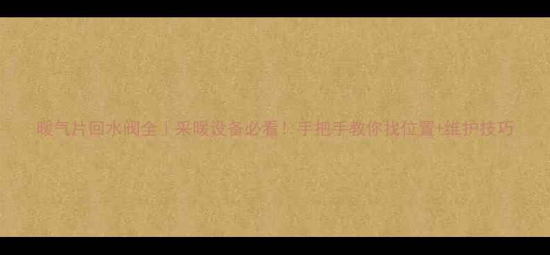 图片 暖气片回水阀全｜采暖设备必看！手把手教你找位置+维护技巧
