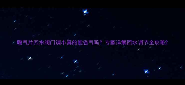 图片 暖气片回水阀门调小真的能省气吗？专家详解回水调节全攻略2