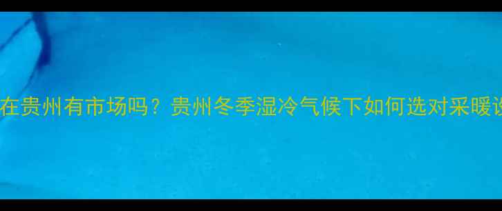 暖气片在贵州有市场吗贵州冬季湿冷气候下如何选对采暖设备