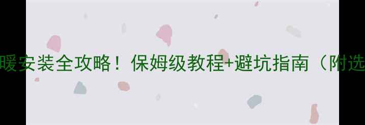 图片 暖气片地暖安装全攻略！保姆级教程+避坑指南（附选型清单）