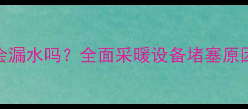 图片 暖气片堵塞会漏水吗？全面采暖设备堵塞原因与处理方法