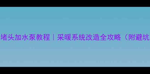 暖气片堵头加水泵教程采暖系统改造全攻略附避坑指南